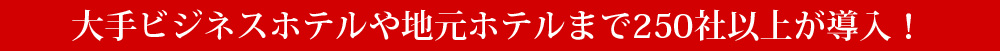 大手ビジネスホテルや地元ホテルまで250社以上が導入！