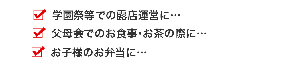 学園祭等での露店運営に… 父母会でのお食事・お茶の際に… お子様のお弁当に…